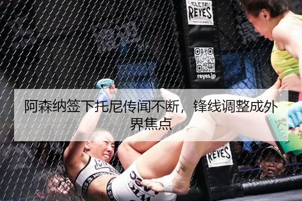 阿森纳签下托尼传闻不断，锋线调整成外界焦点