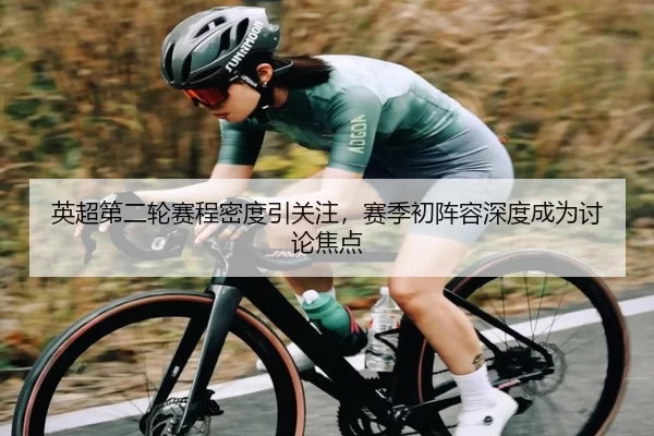 英超第二轮赛程密度引关注，赛季初阵容深度成为讨论焦点